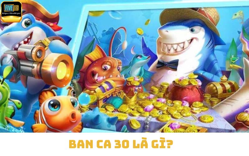 Ban ca 30 là gì?