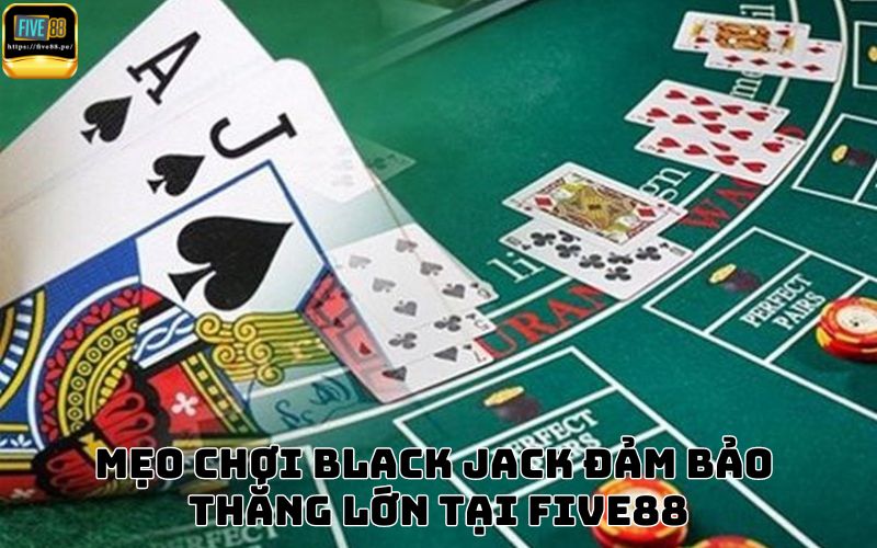 Mẹo chơi Black Jack đảm bảo thắng lớn tại Five88